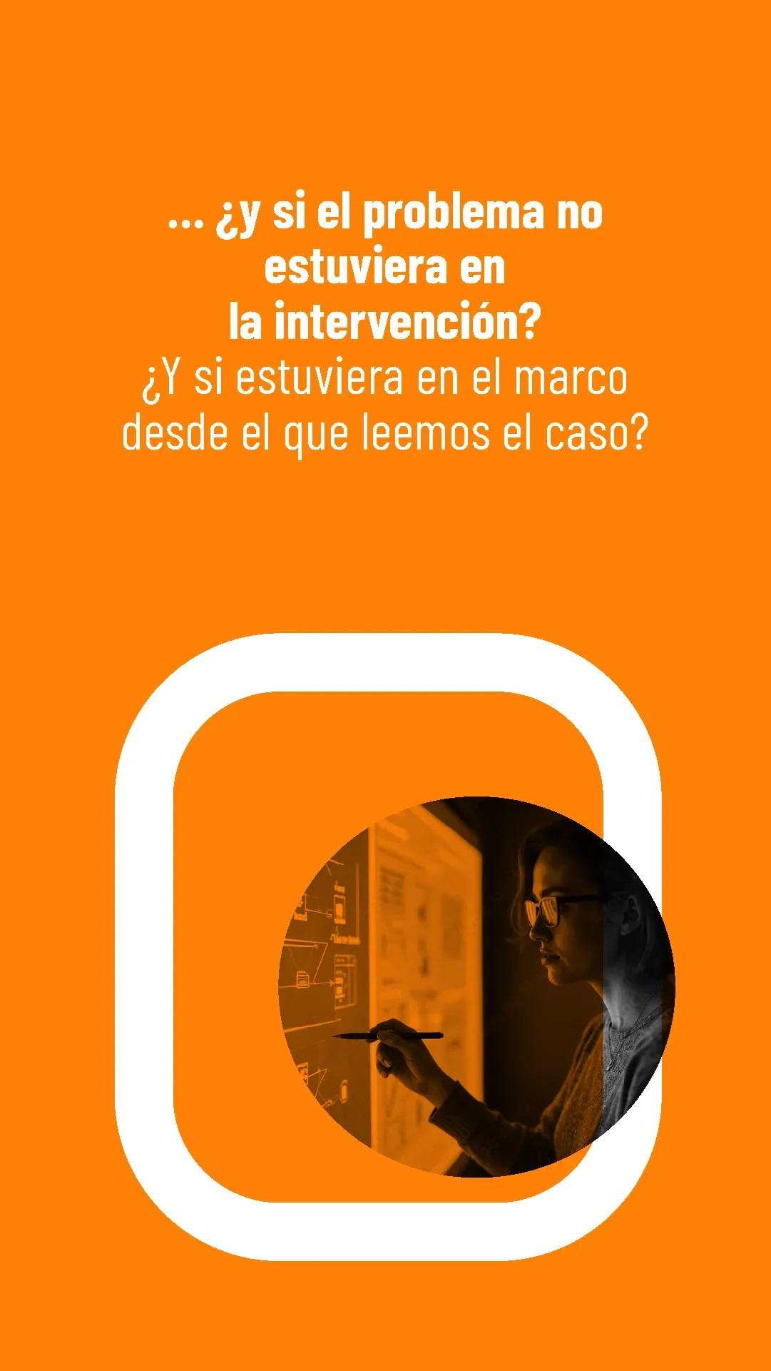 Lámina 4 de 6. ¿Y si el problema no estuviera en la intervención? ¿Y si estuviera en el marco desde el que leemos el caso?